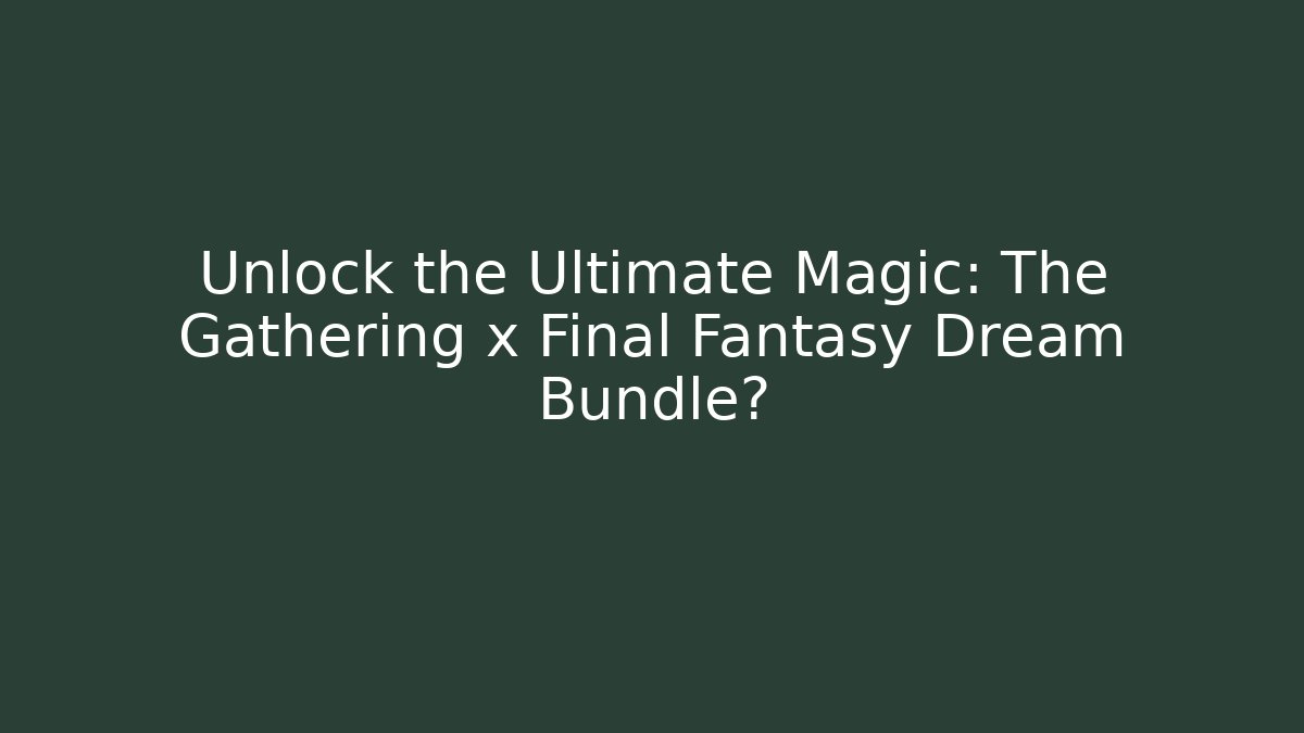 Unlock the Ultimate Magic: The Gathering x Final Fantasy Dream Bundle?