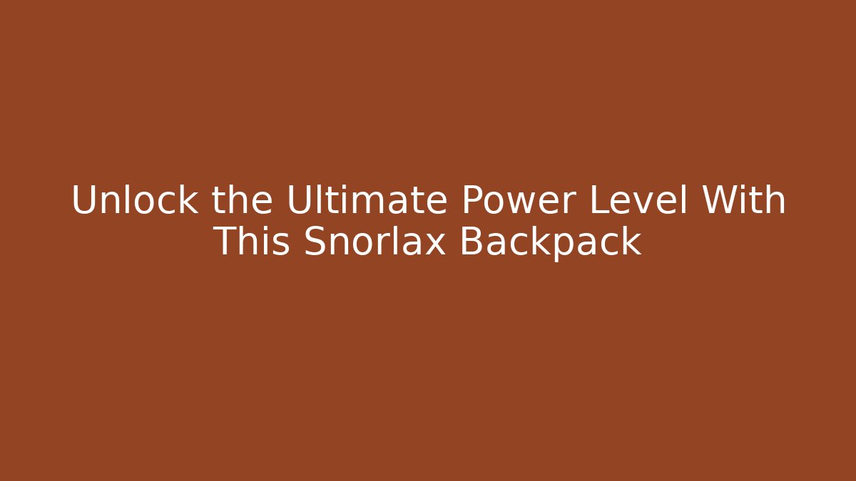 Unlock the Ultimate Power Level With This Snorlax Backpack - The Family Holidays