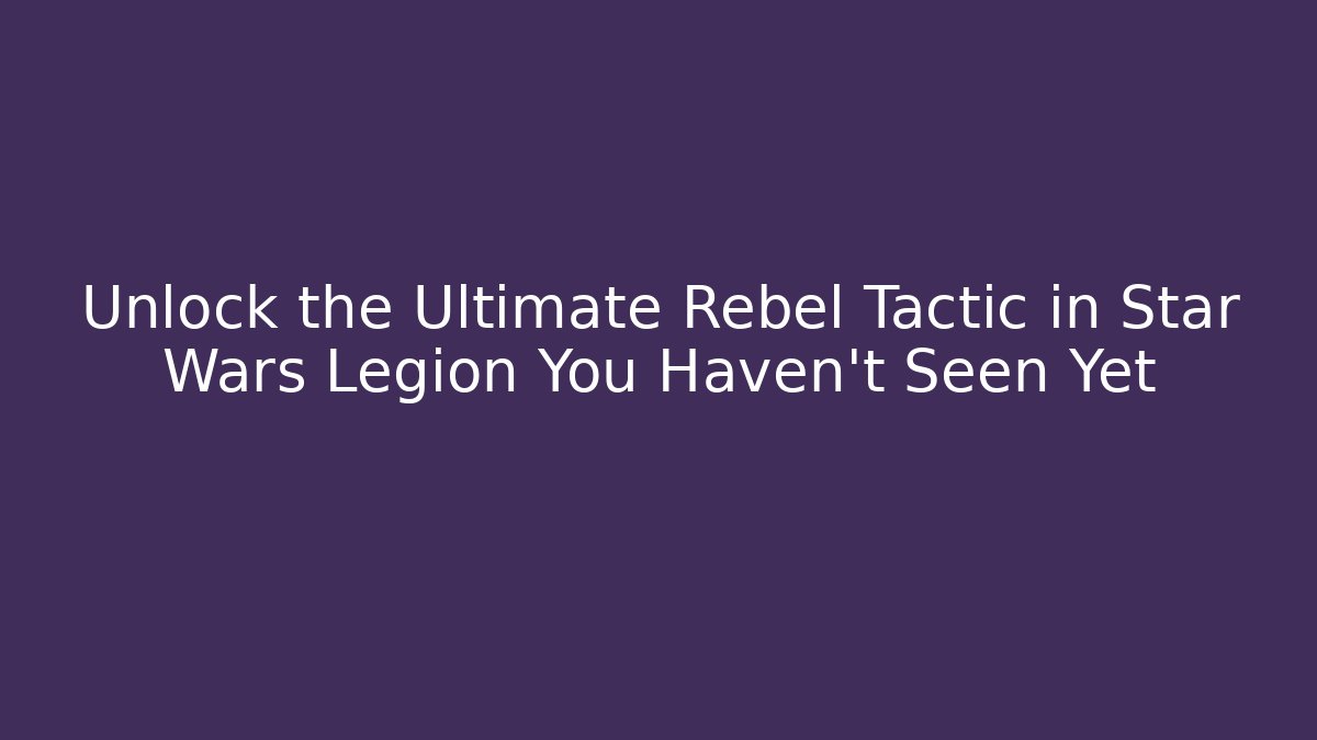 Unlock the Ultimate Rebel Tactic in Star Wars Legion You Haven't Seen Yet