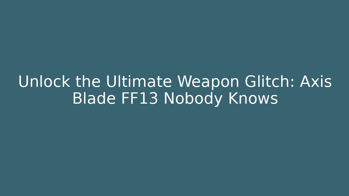 Unlock the Ultimate Weapon Glitch: Axis Blade FF13 Nobody Knows