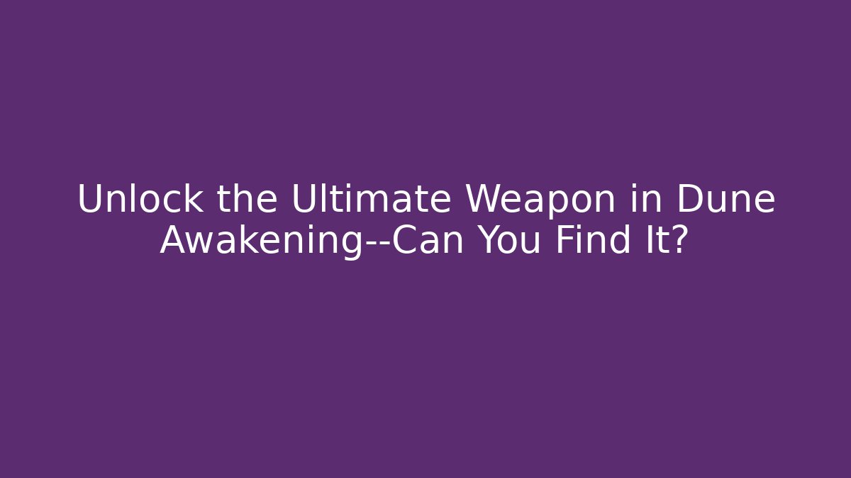 Unlock the Ultimate Weapon in Dune Awakening—Can You Find It?