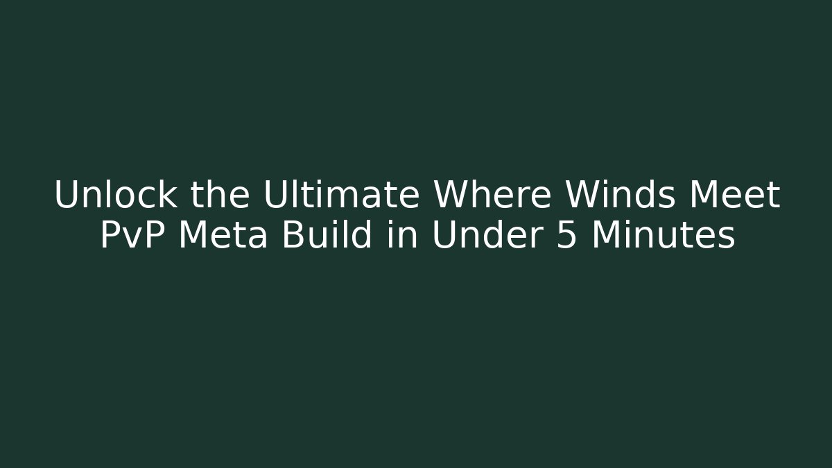 Unlock the Ultimate Where Winds Meet PvP Meta Build in Under 5 Minutes