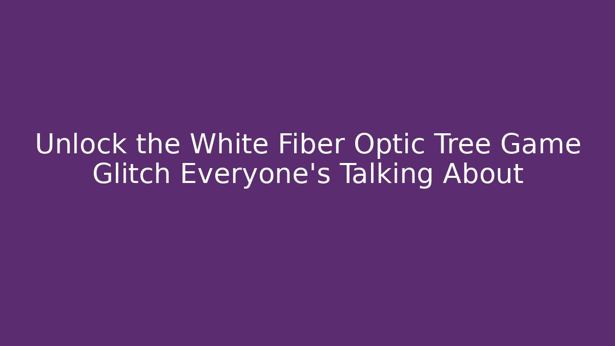 Unlock the White Fiber Optic Tree Game Glitch Everyone’s Talking About
