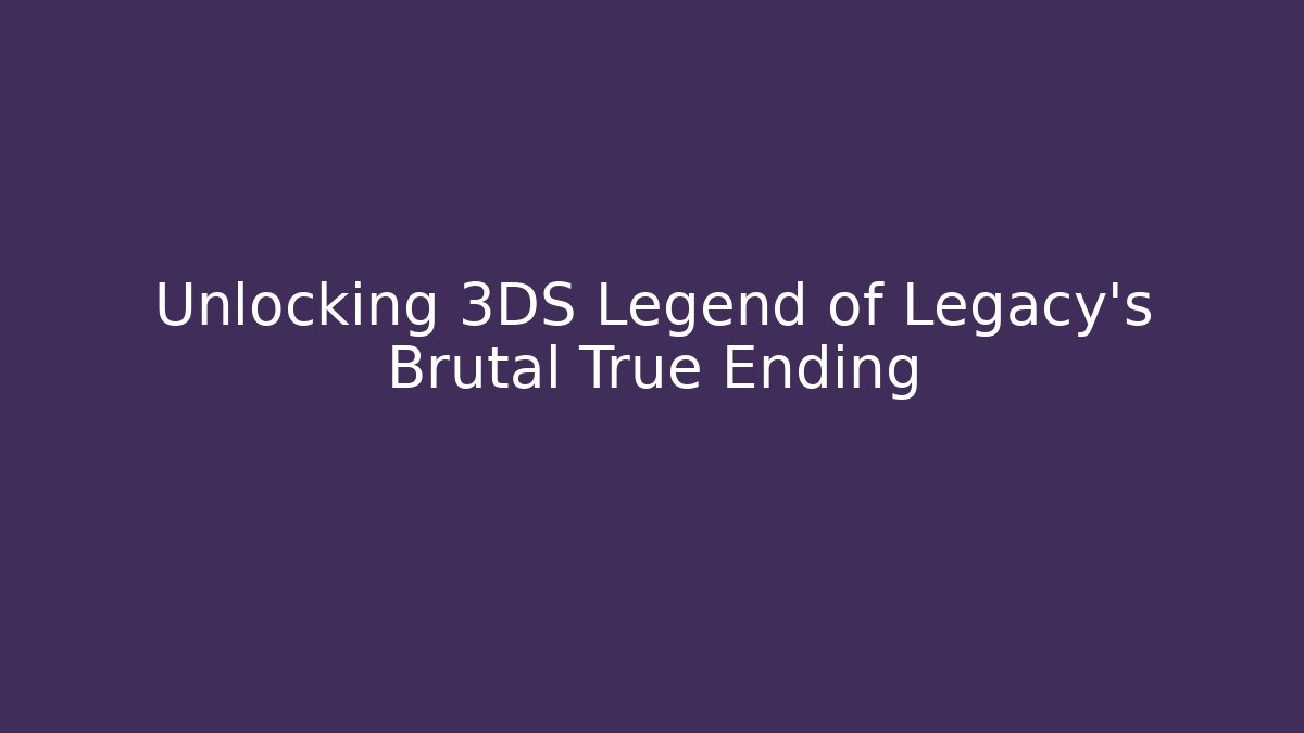 Unlocking 3DS Legend of Legacy's Brutal True Ending