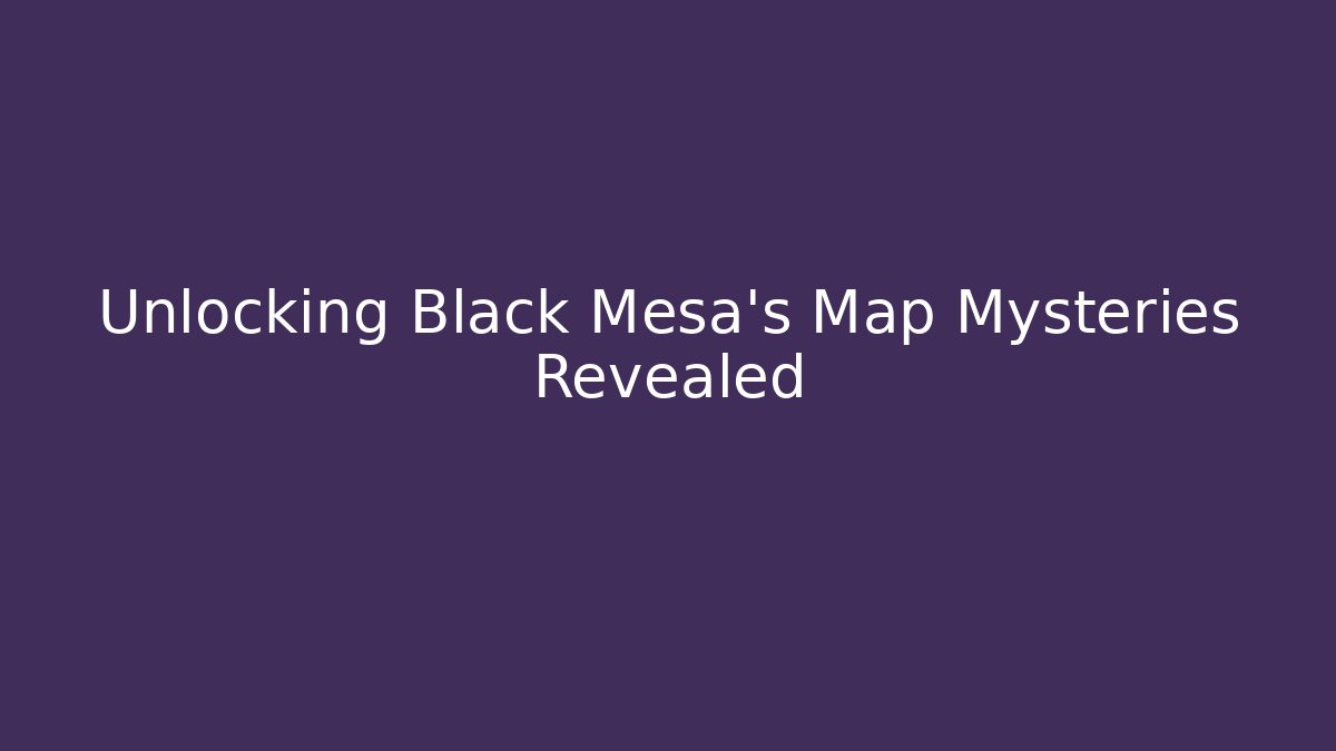 Unlocking Black Mesa's Map Mysteries Revealed