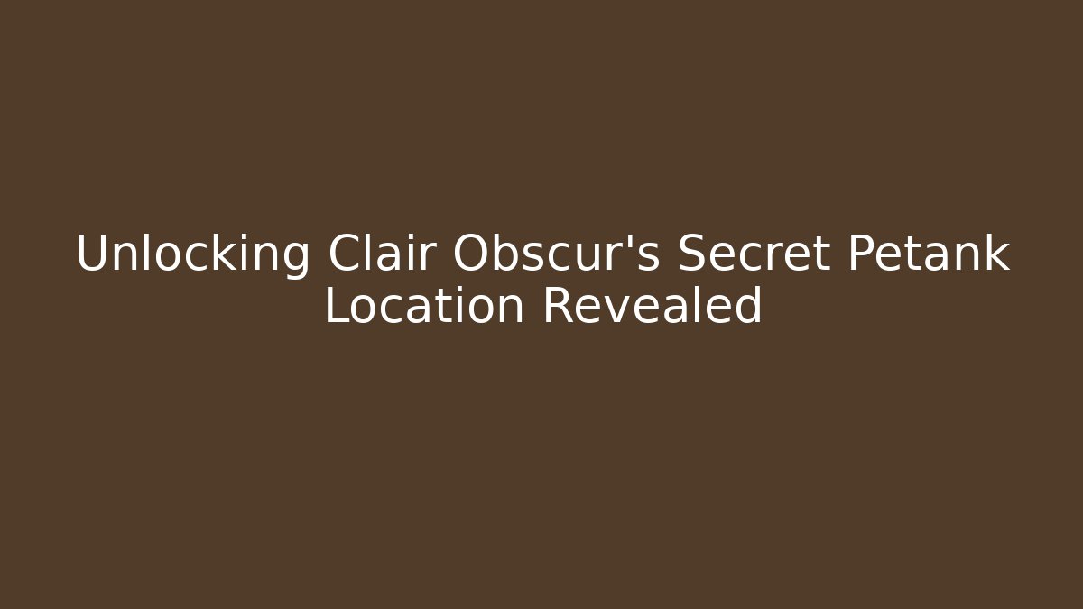 Unlocking Clair Obscur's Secret Petank Location Revealed