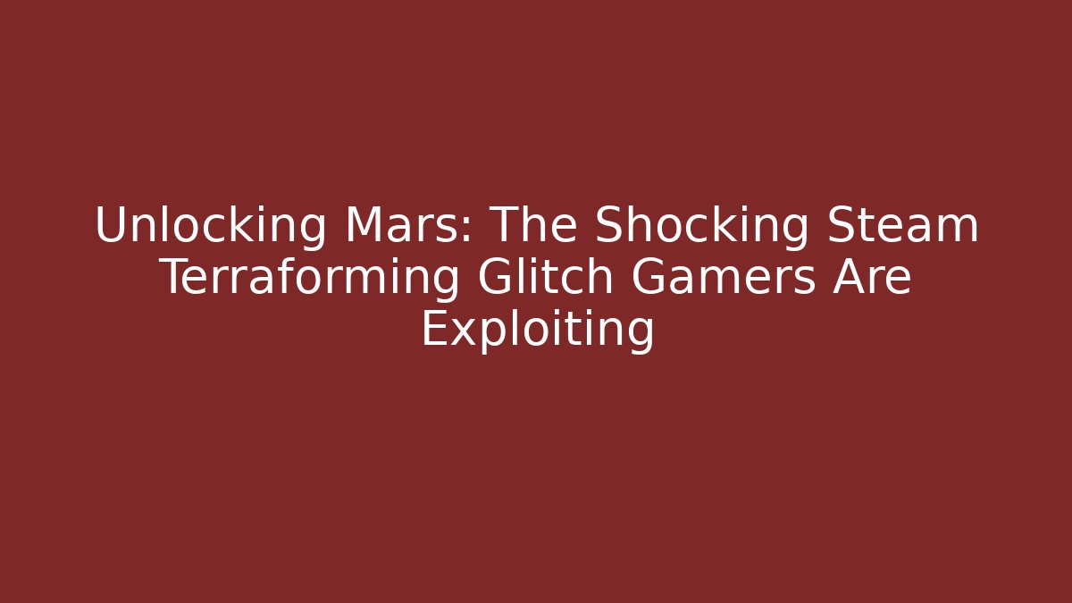 Unlocking Mars: The Shocking Steam Terraforming Glitch Gamers Are Exploiting
