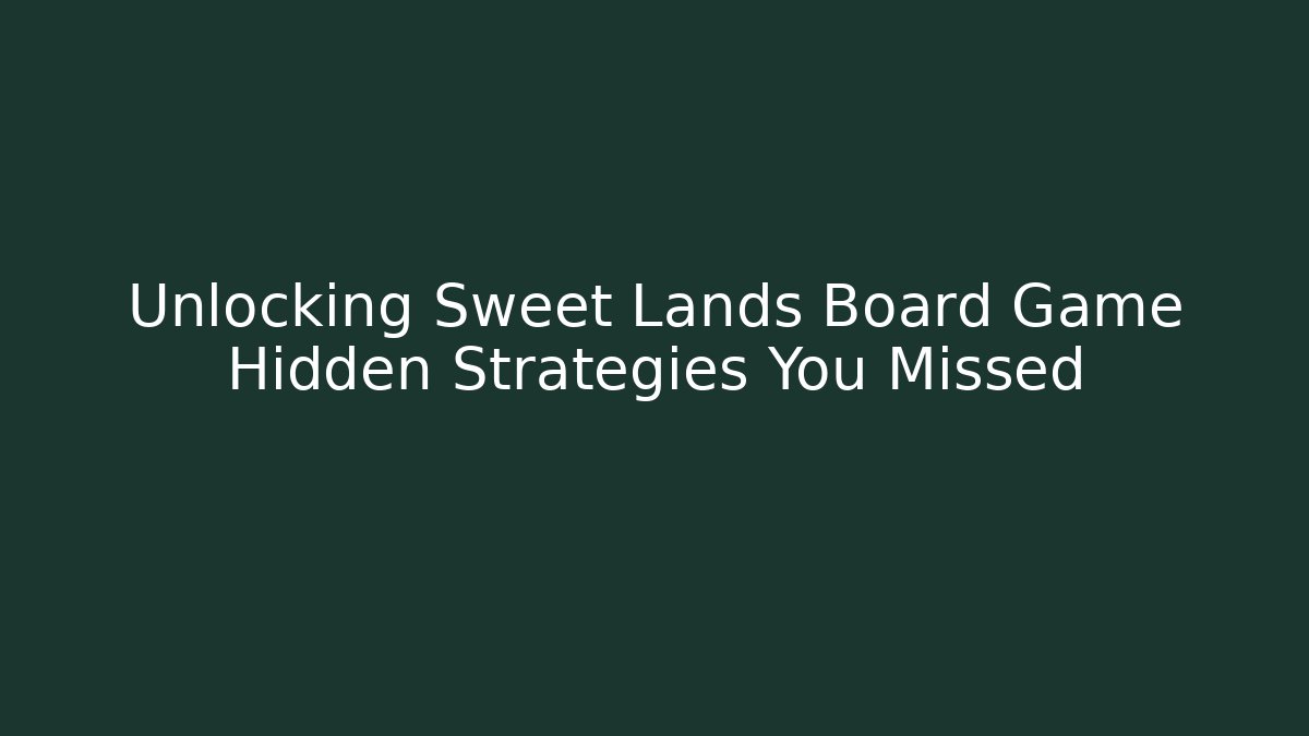 Unlocking Sweet Lands Board Game Hidden Strategies You Missed