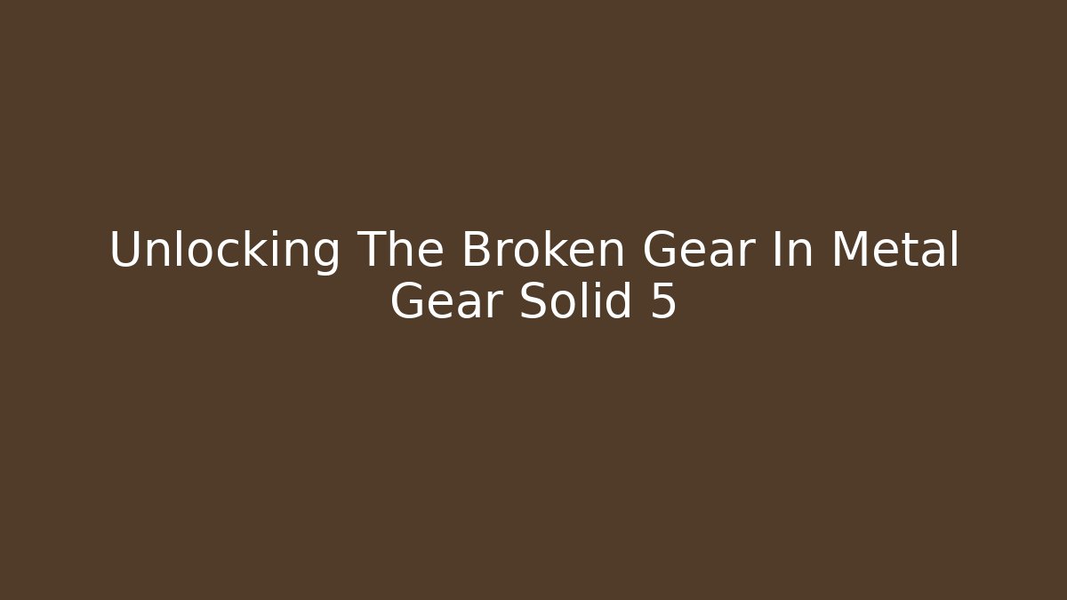 Unlocking The Broken Gear In Metal Gear Solid 5
