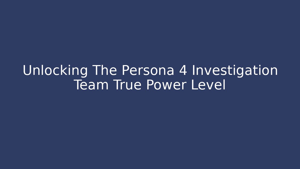 Unlocking The Persona 4 Investigation Team True Power Level