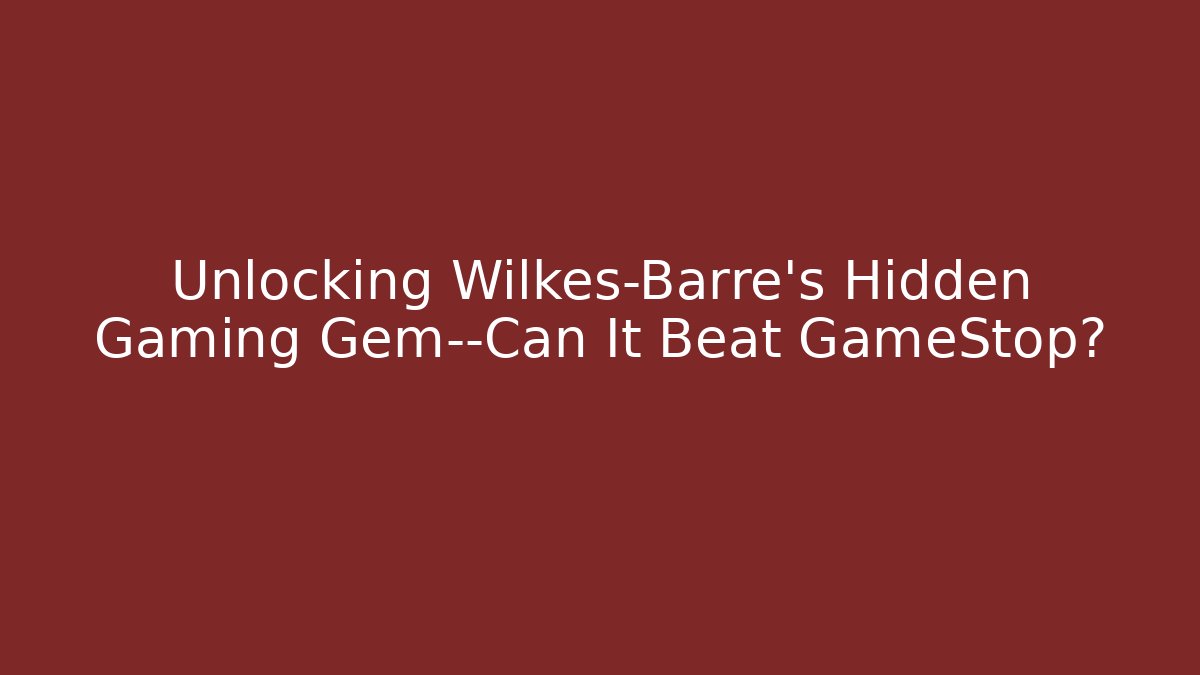 Unlocking Wilkes-Barre's Hidden Gaming Gem—Can It Beat GameStop?
