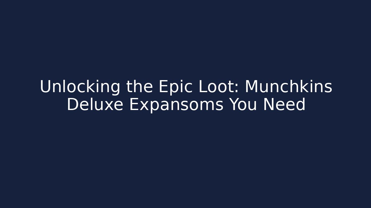 Unlocking the Epic Loot: Munchkins Deluxe Expansoms You Need
