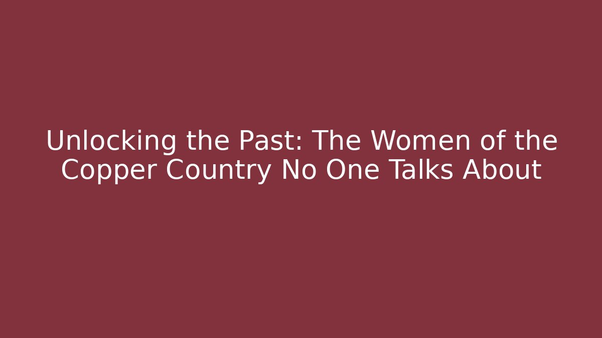 Unlocking the Past: The Women of the Copper Country No One Talks About