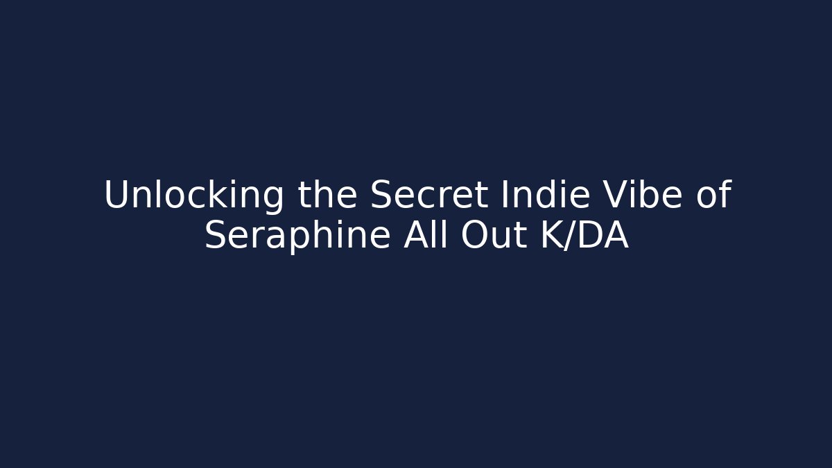 Unlocking the Secret Indie Vibe of Seraphine All Out K/DA