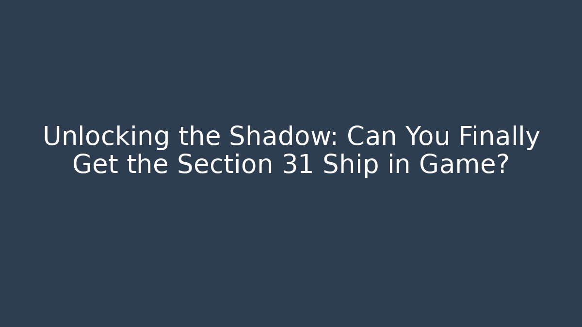 Unlocking the Shadow: Can You Finally Get the Section 31 Ship in Game?