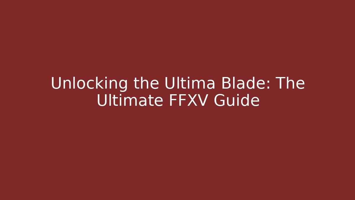 Unlocking the Ultima Blade: The Ultimate FFXV Guide