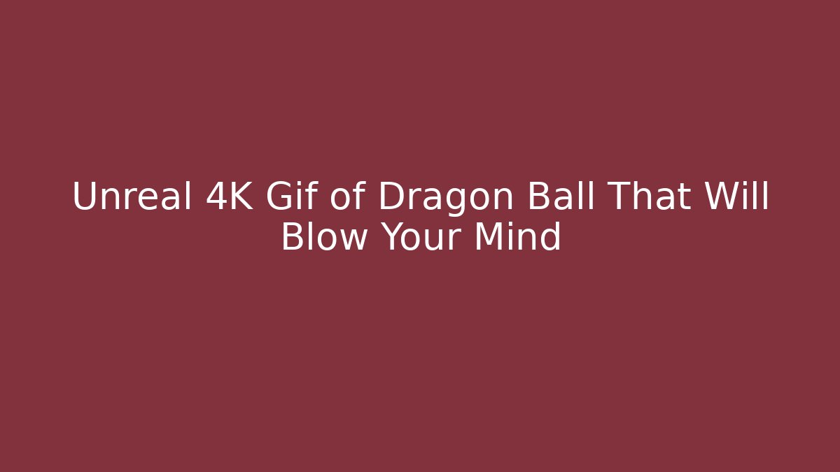 Unreal 4K Gif of Dragon Ball That Will Blow Your Mind
