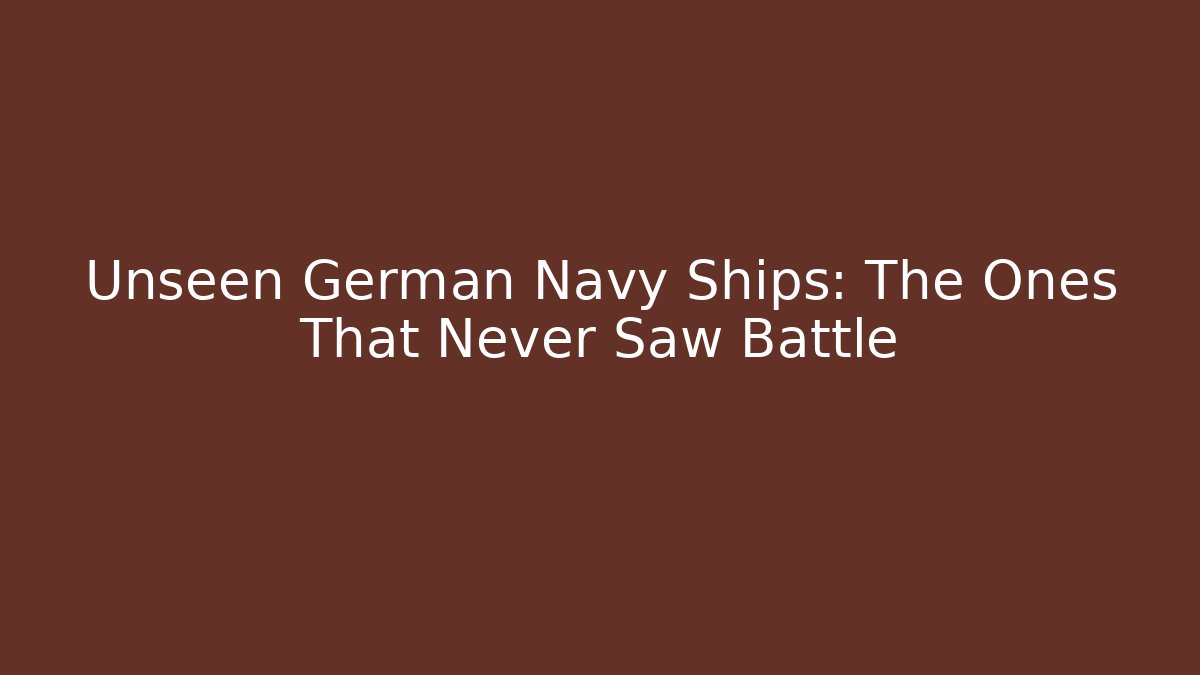 Unseen German Navy Ships: The Ones That Never Saw Battle