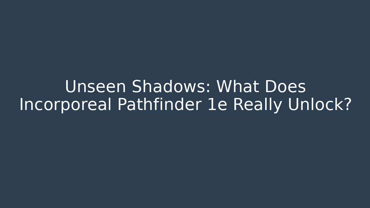 Unseen Shadows: What Does Incorporeal Pathfinder 1e Really Unlock?