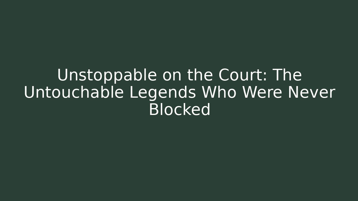 Unstoppable on the Court: The Untouchable Legends Who Were Never Blocked