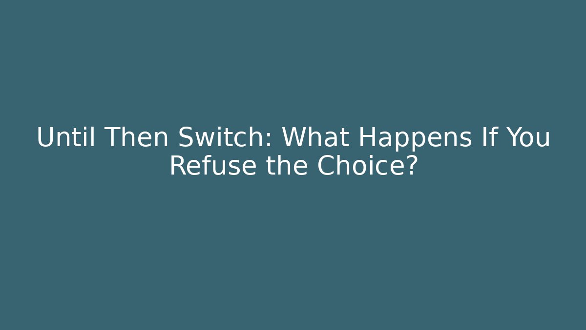 Until Then Switch: What Happens If You Refuse the Choice?