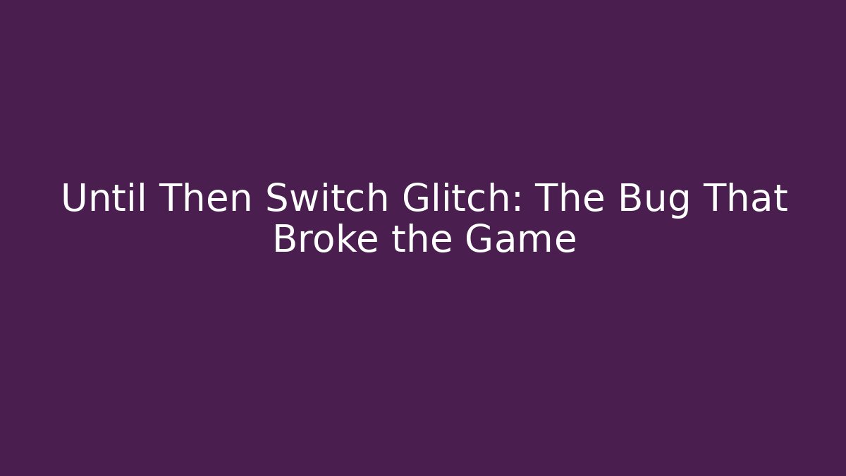 Until Then Switch Glitch: The Bug That Broke the Game