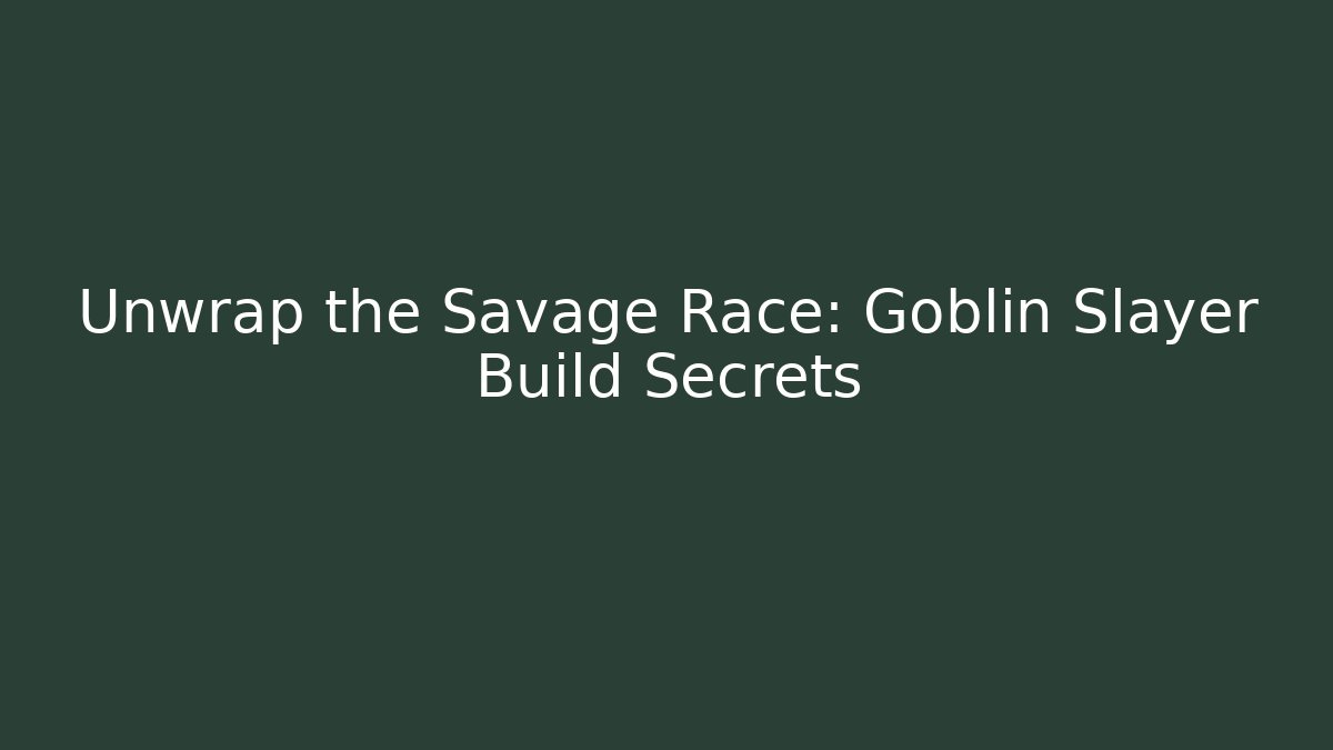 Unwrap the Savage Race: Goblin Slayer Build Secrets