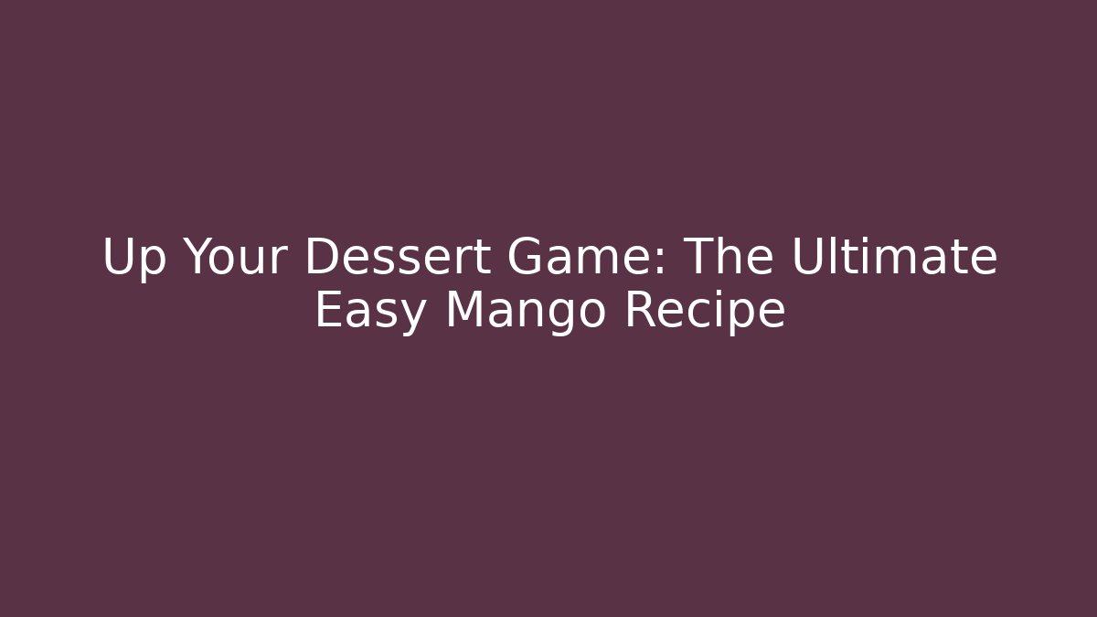 Up Your Dessert Game: The Ultimate Easy Mango Recipe - The Family Holidays