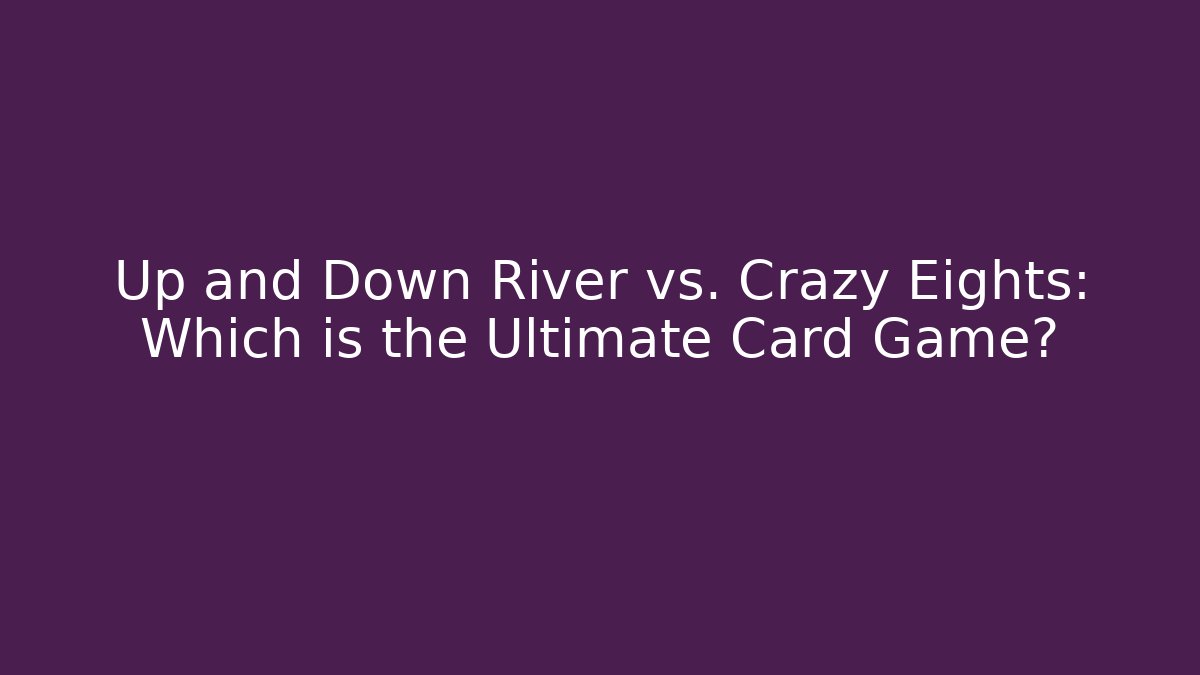 Up and Down River vs. Crazy Eights: Which is the Ultimate Card Game? - The Family Holidays