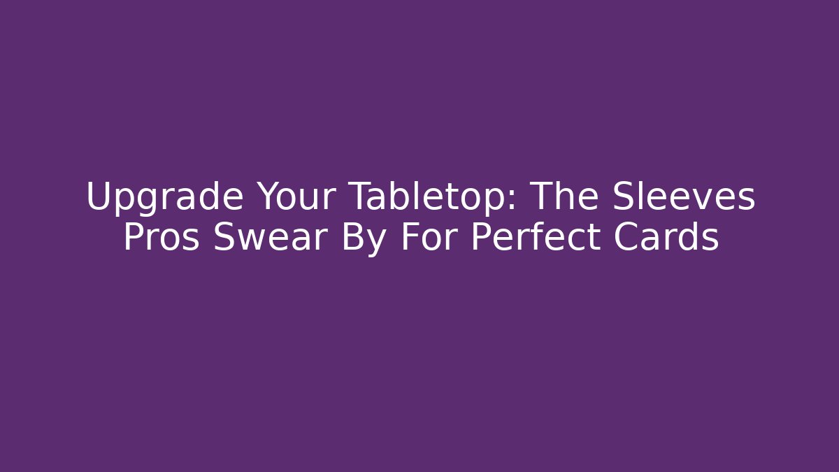 Upgrade Your Tabletop: The Sleeves Pros Swear By For Perfect Cards - The Family Holidays