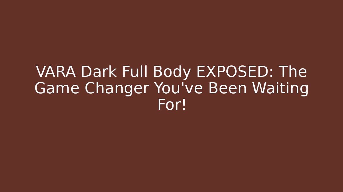 VARA Dark Full Body EXPOSED: The Game Changer You’ve Been Waiting For!