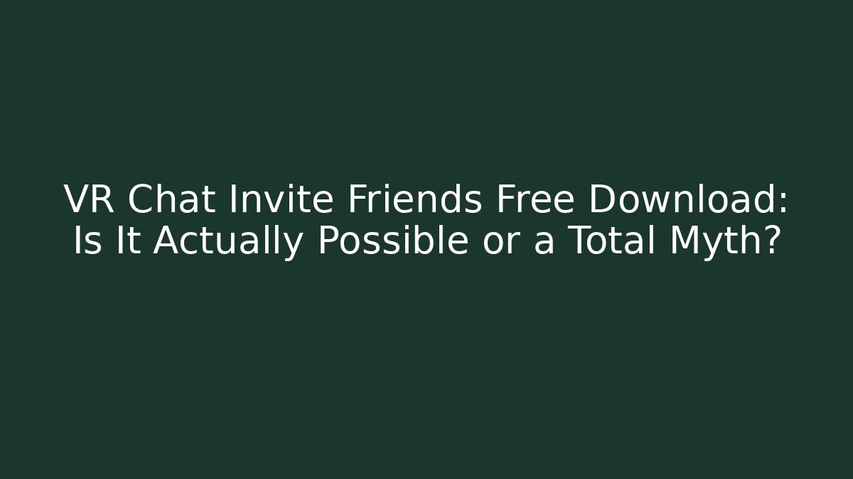 VR Chat Invite Friends Free Download: Is It Actually Possible or a Total Myth?