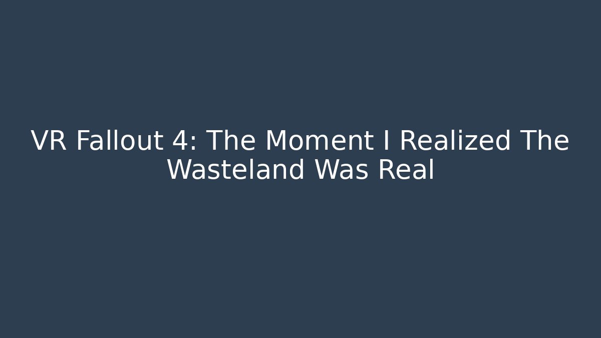 VR Fallout 4: The Moment I Realized The Wasteland Was Real