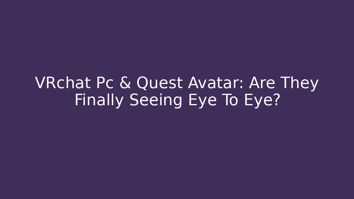 VRchat Pc & Quest Avatar: Are They Finally Seeing Eye To Eye? - The Family Holidays