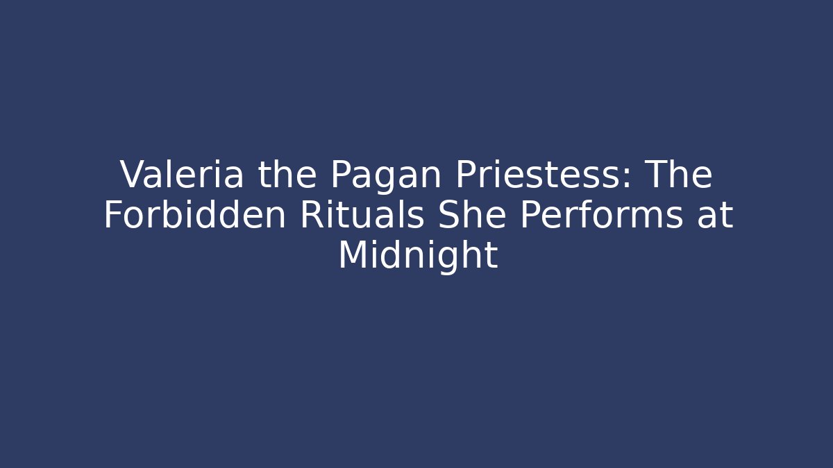 Valeria the Pagan Priestess: The Forbidden Rituals She Performs at Midnight