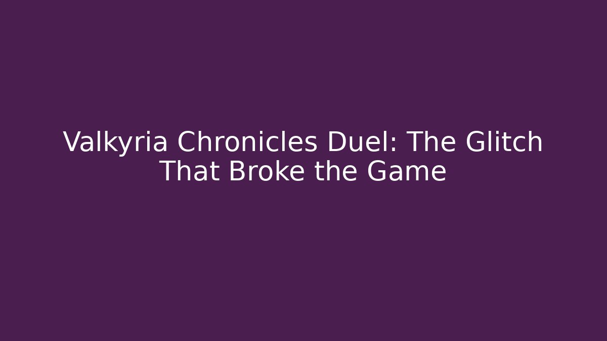 Valkyria Chronicles Duel: The Glitch That Broke the Game