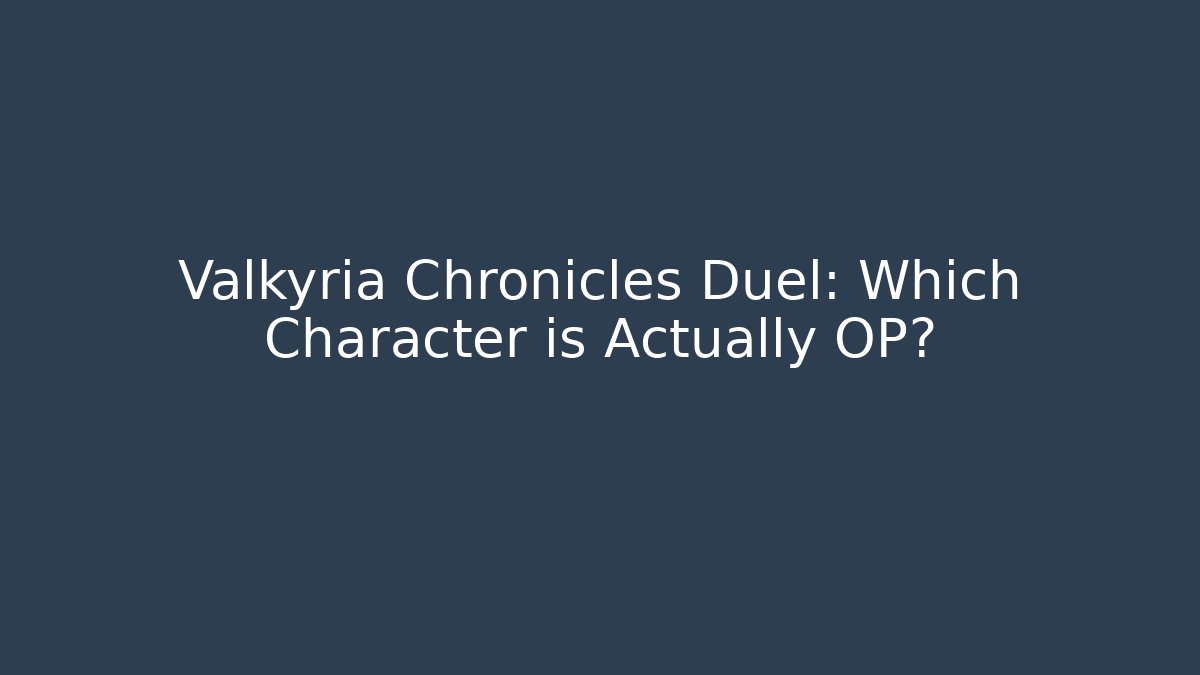 Valkyria Chronicles Duel: Which Character is Actually OP?
