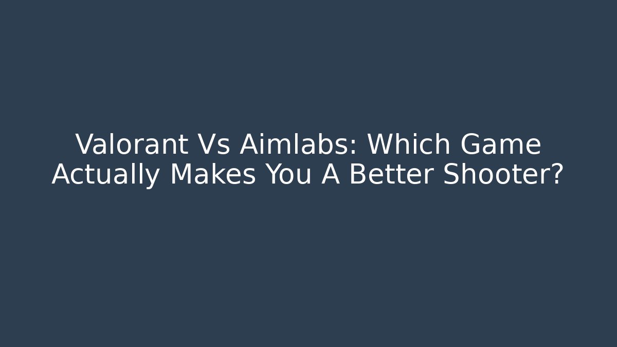 Valorant Vs Aimlabs: Which Game Actually Makes You A Better Shooter?