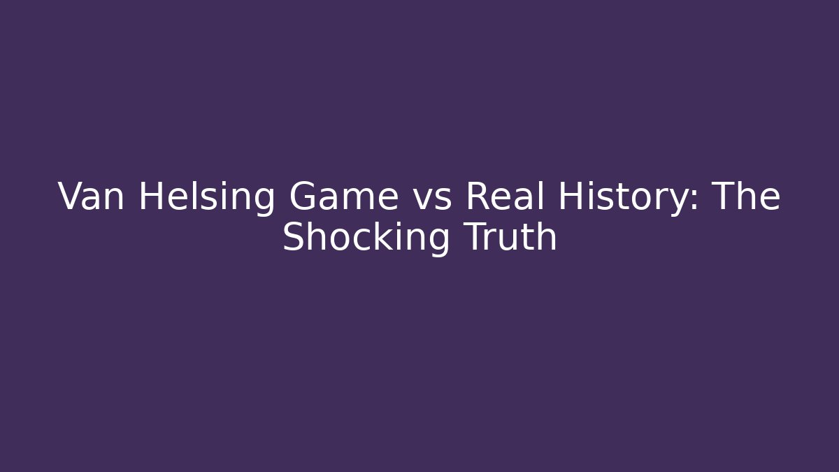 Van Helsing Game vs Real History: The Shocking Truth