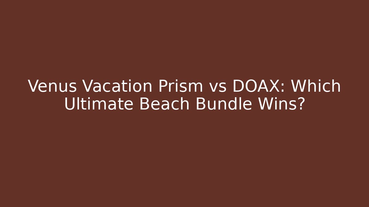 Venus Vacation Prism vs DOAX: Which Ultimate Beach Bundle Wins? - The Family Holidays