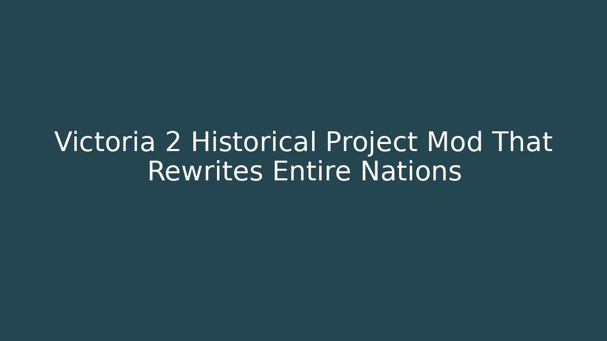 Victoria 2 Historical Project Mod That Rewrites Entire Nations