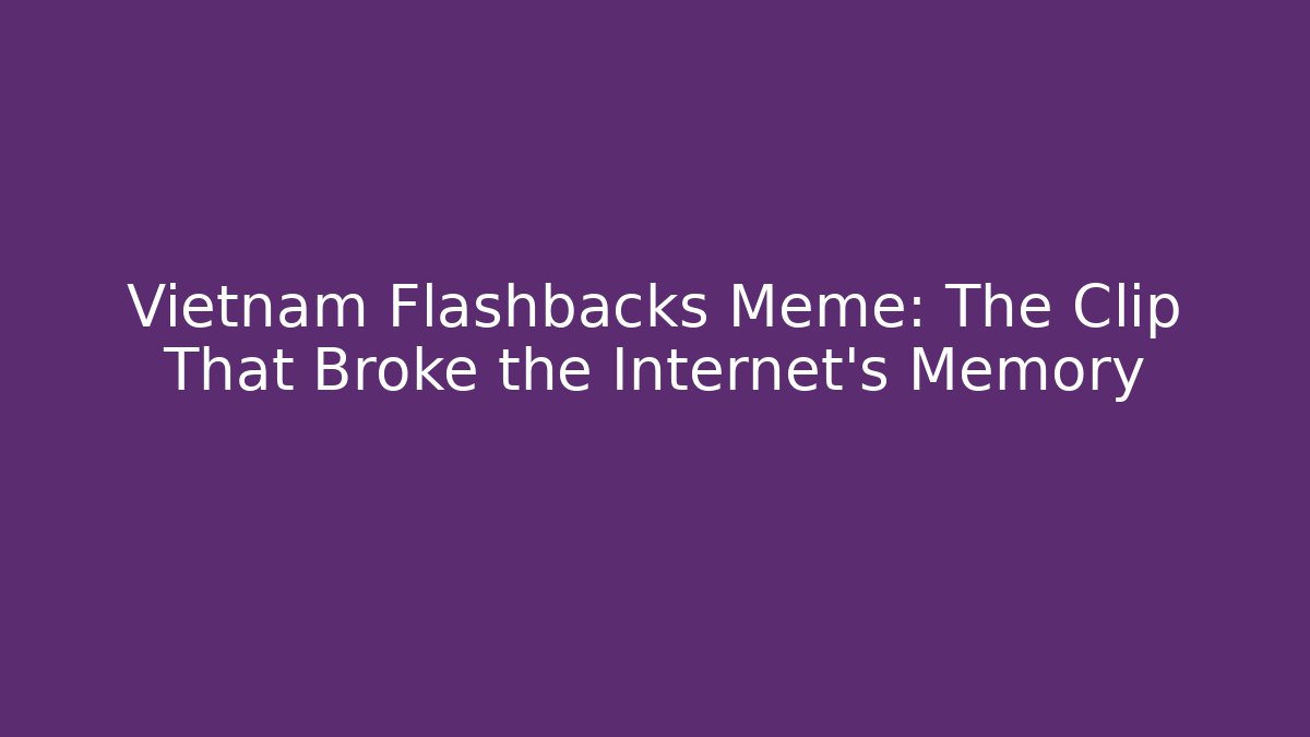 Vietnam Flashbacks Meme: The Clip That Broke the Internet's Memory - The Family Holidays