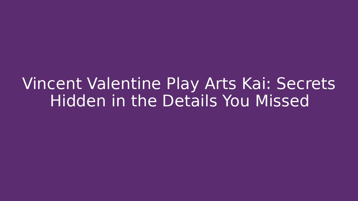 Vincent Valentine Play Arts Kai: Secrets Hidden in the Details You Missed