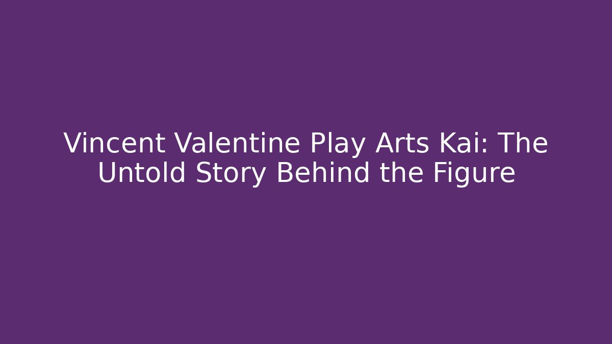 Vincent Valentine Play Arts Kai: The Untold Story Behind the Figure