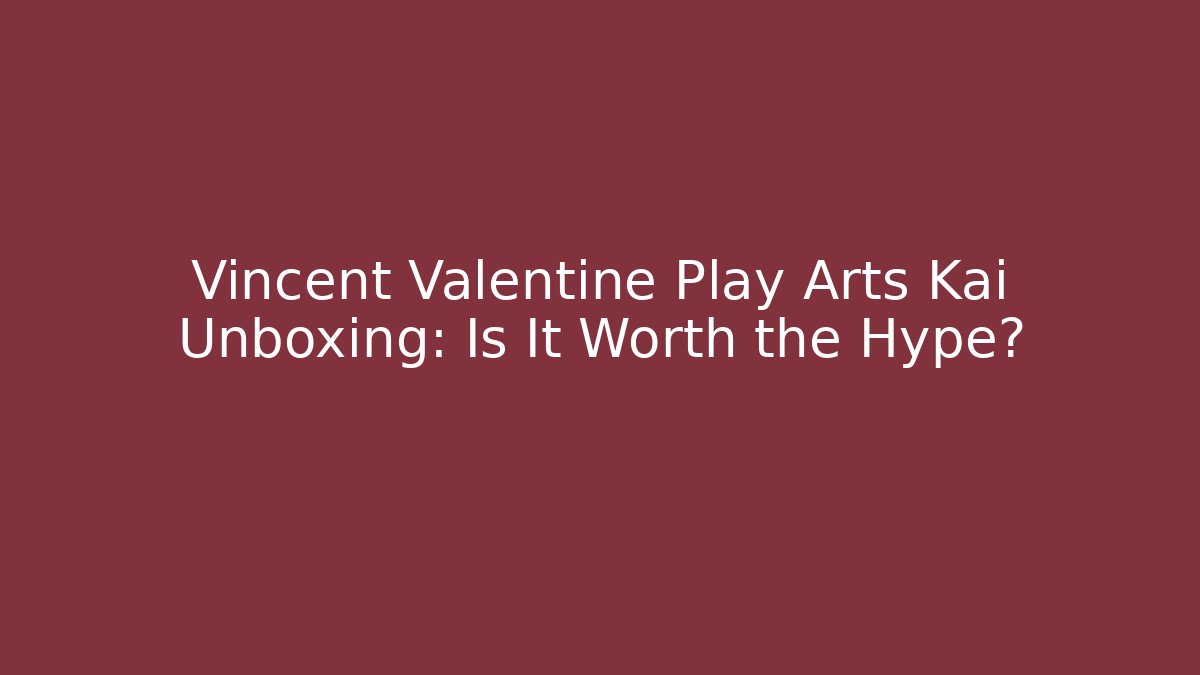 Vincent Valentine Play Arts Kai Unboxing: Is It Worth the Hype?