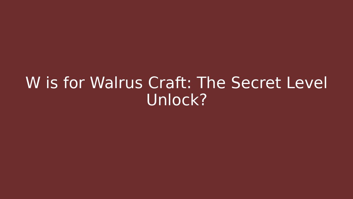 W is for Walrus Craft: The Secret Level Unlock?