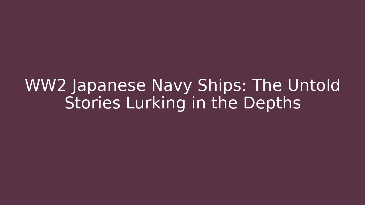 WW2 Japanese Navy Ships: The Untold Stories Lurking in the Depths
