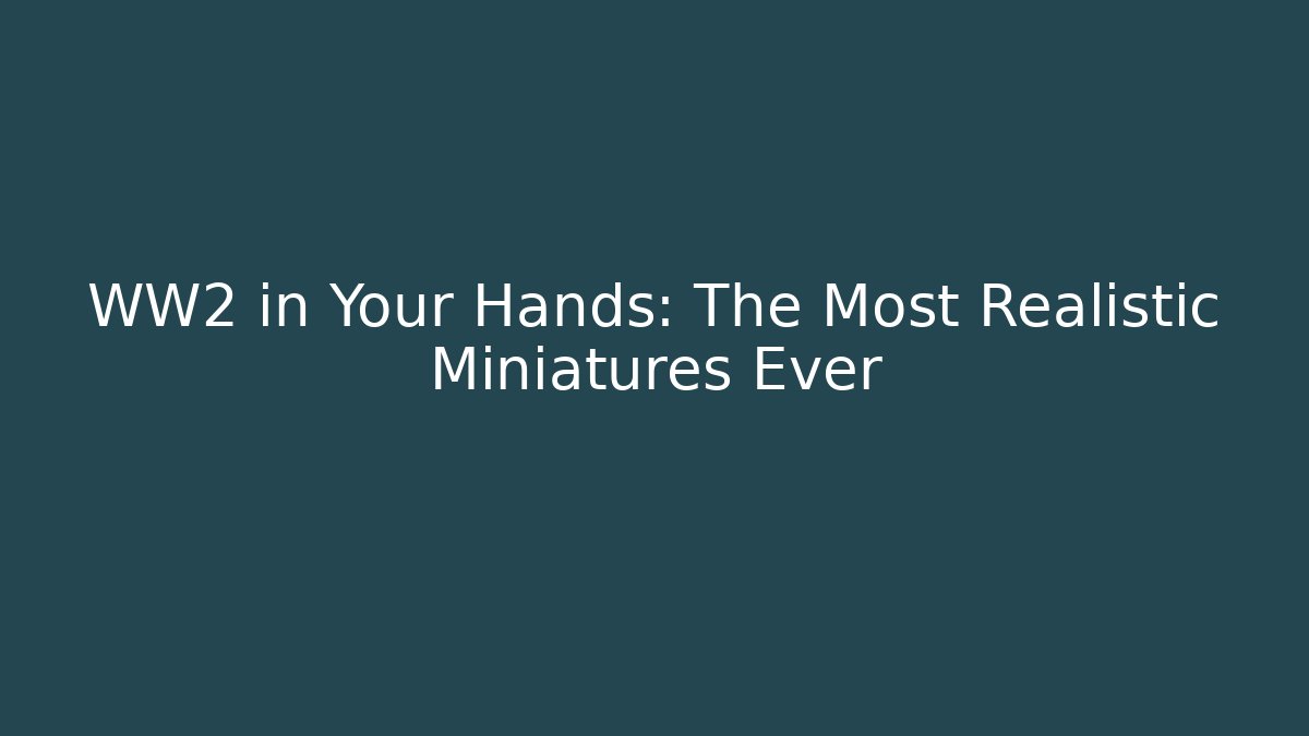WW2 in Your Hands: The Most Realistic Miniatures Ever