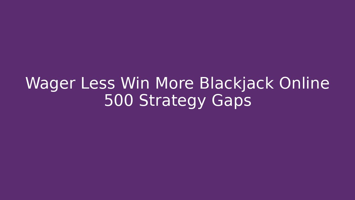 Wager Less Win More Blackjack Online 500 Strategy Gaps