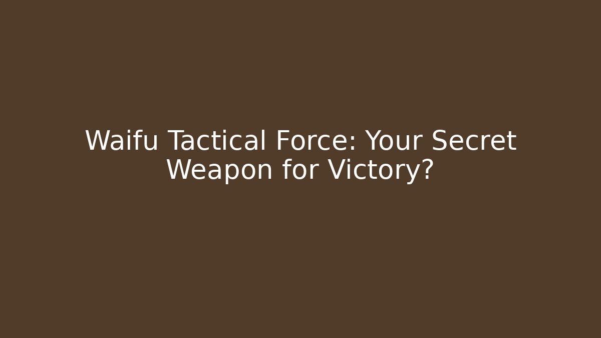 Waifu Tactical Force: Your Secret Weapon for Victory?